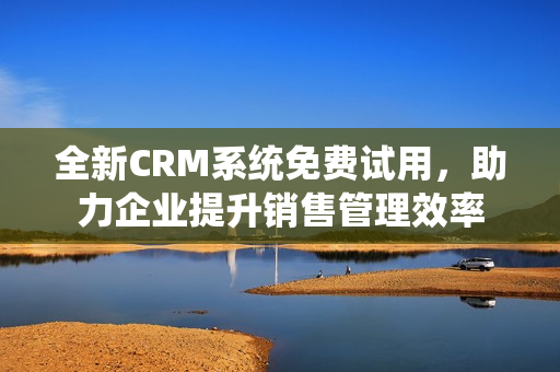 全新CRM系统免费试用，助力企业提升销售管理效率