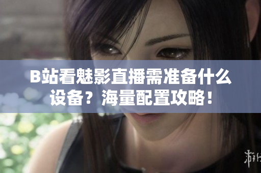 B站看魅影直播需准备什么设备？海量配置攻略！