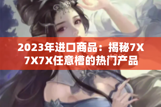 2023年进口商品：揭秘7X7X7X任意槽的热门产品