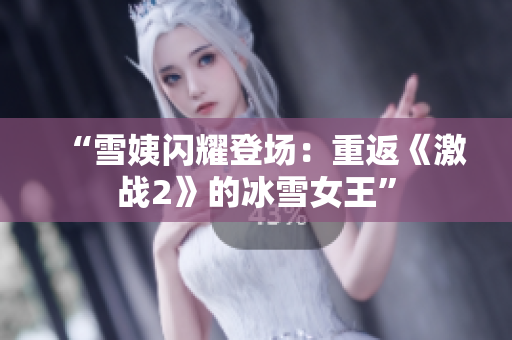 “雪姨闪耀登场：重返《激战2》的冰雪女王”