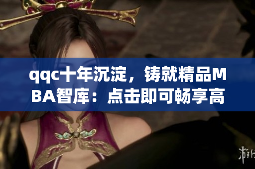 qqc十年沉淀，铸就精品MBA智库：点击即可畅享高质量资源