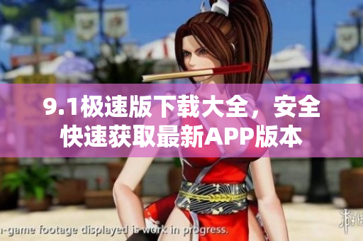 9.1极速版下载大全，安全快速获取最新APP版本