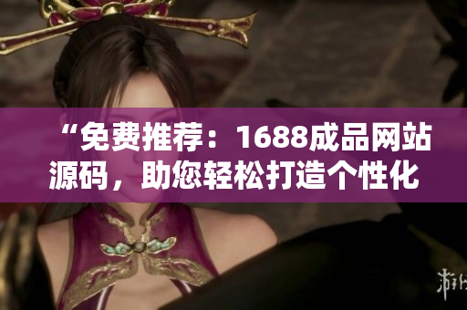 “免费推荐：1688成品网站源码，助您轻松打造个性化在线商城！”