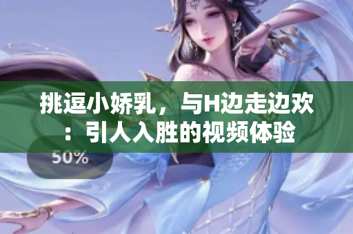 挑逗小娇乳，与H边走边欢：引人入胜的视频体验
