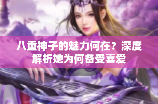 八重神子的魅力何在？深度解析她为何备受喜爱