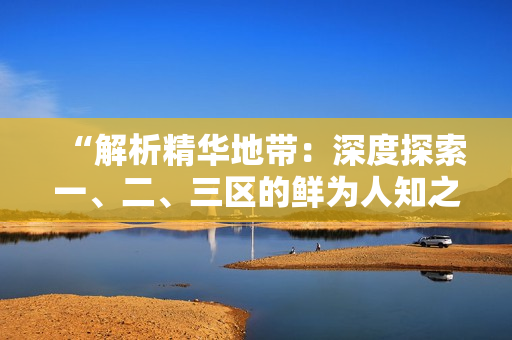 “解析精华地带：深度探索一、二、三区的鲜为人知之处”
