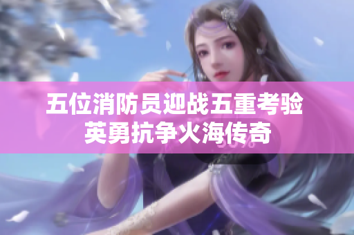 五位消防员迎战五重考验 英勇抗争火海传奇