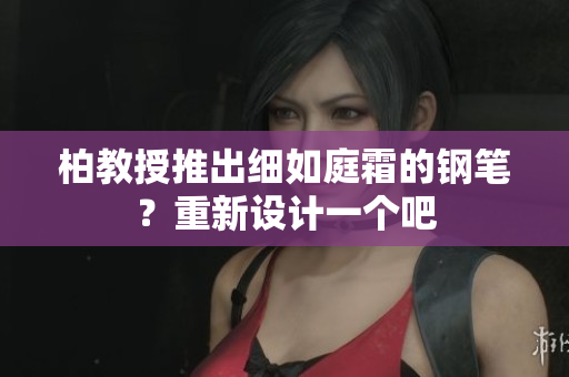 柏教授推出细如庭霜的钢笔？重新设计一个吧