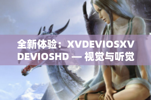 全新体验：XVDEVIOSXVDEVIOSHD — 视觉与听觉的双重震撼