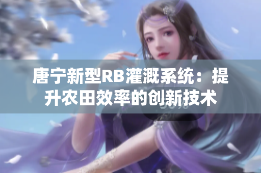 唐宁新型RB灌溉系统：提升农田效率的创新技术