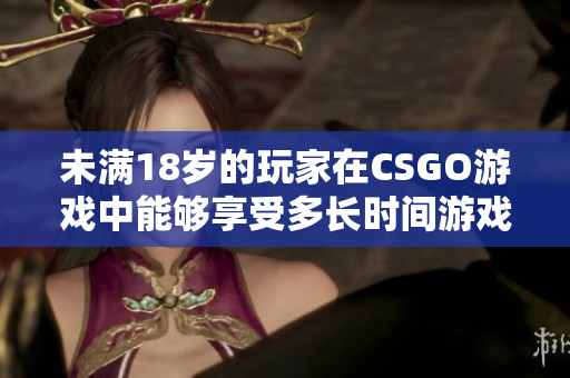 未满18岁的玩家在CSGO游戏中能够享受多长时间游戏娱乐？