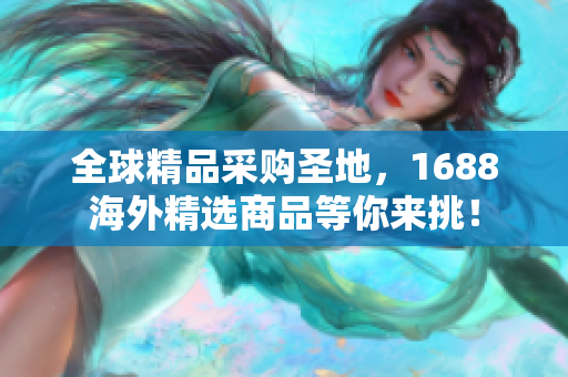 全球精品采购圣地，1688海外精选商品等你来挑！