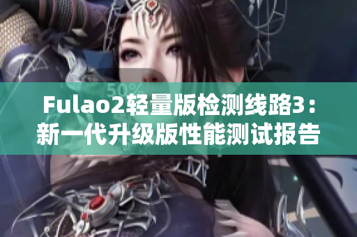Fulao2轻量版检测线路3：新一代升级版性能测试报告发布