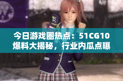 今日游戏圈热点：51CG10爆料大揭秘，行业内瓜点曝光