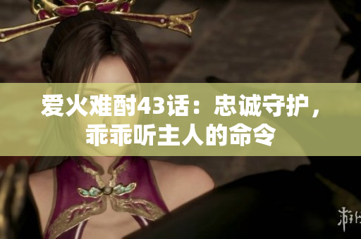 爱火难酎43话：忠诚守护，乖乖听主人的命令
