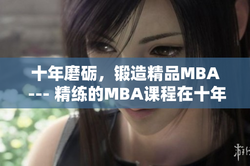 十年磨砺，锻造精品MBA --- 精练的MBA课程在十年磨砺中更加完善