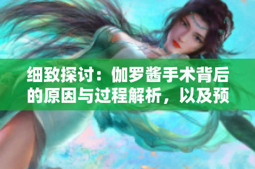 细致探讨：伽罗酱手术背后的原因与过程解析，以及预期的康复时间
