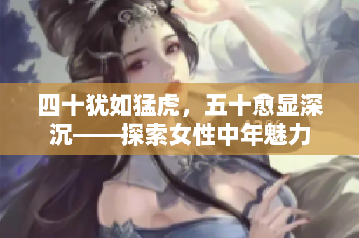 四十犹如猛虎，五十愈显深沉——探索女性中年魅力