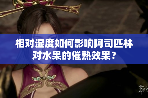 相对湿度如何影响阿司匹林对水果的催熟效果？