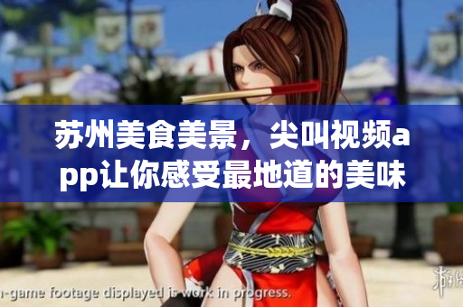 苏州美食美景，尖叫视频app让你感受最地道的美味体验