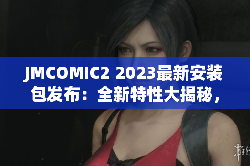 JMCOMIC2 2023最新安装包发布：全新特性大揭秘，用户热捧不断