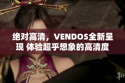 绝对高清，VENDOS全新呈现 体验超乎想象的高清度