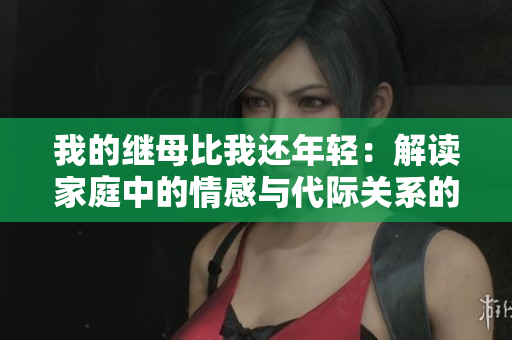 我的继母比我还年轻：解读家庭中的情感与代际关系的挑战和机遇