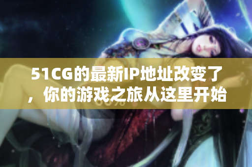 51CG的最新IP地址改变了，你的游戏之旅从这里开始。