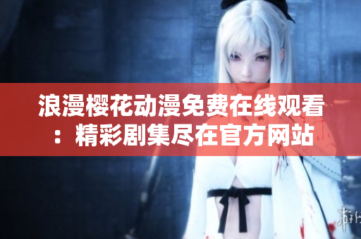 浪漫樱花动漫免费在线观看：精彩剧集尽在官方网站