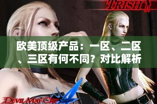 欧美顶级产品：一区、二区、三区有何不同？对比解析欧美高品质商品的区域特点