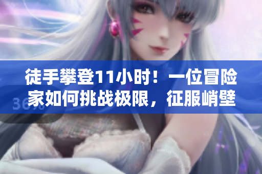 徒手攀登11小时！一位冒险家如何挑战极限，征服峭壁？