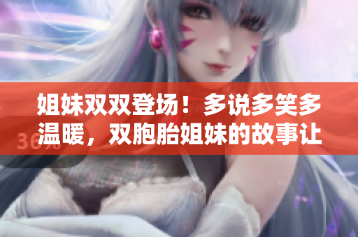 姐妹双双登场！多说多笑多温暖，双胞胎姐妹的故事让人感动。