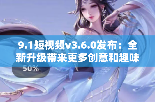 9.1短视频v3.6.0发布：全新升级带来更多创意和趣味性