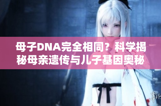 母子DNA完全相同？科学揭秘母亲遗传与儿子基因奥秘