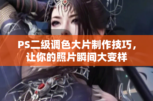 PS二级调色大片制作技巧，让你的照片瞬间大变样