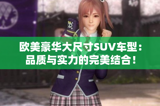 欧美豪华大尺寸SUV车型：品质与实力的完美结合！
