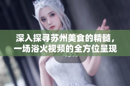 深入探寻苏州美食的精髓，一场浴火视频的全方位呈现