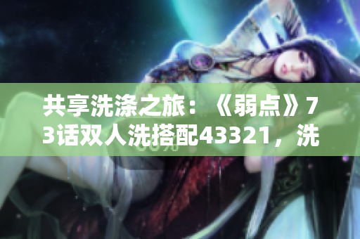 共享洗涤之旅：《弱点》73话双人洗搭配43321，洗出新意