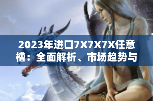 2023年进口7X7X7X任意槽：全面解析、市场趋势与技术创新