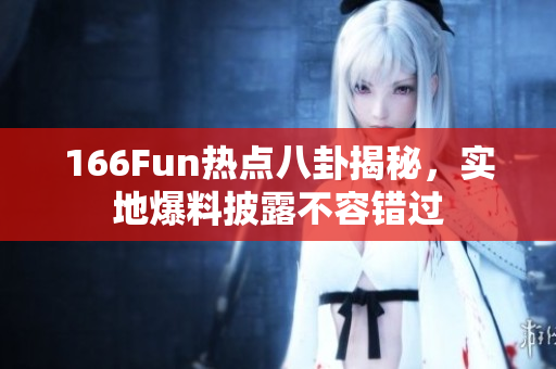 166Fun热点八卦揭秘，实地爆料披露不容错过