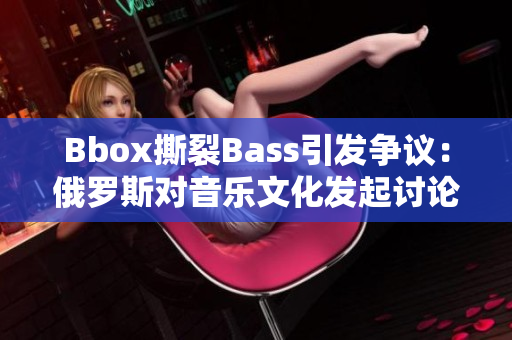 Bbox撕裂Bass引发争议：俄罗斯对音乐文化发起讨论