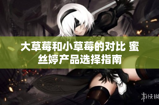 大草莓和小草莓的对比 蜜丝婷产品选择指南