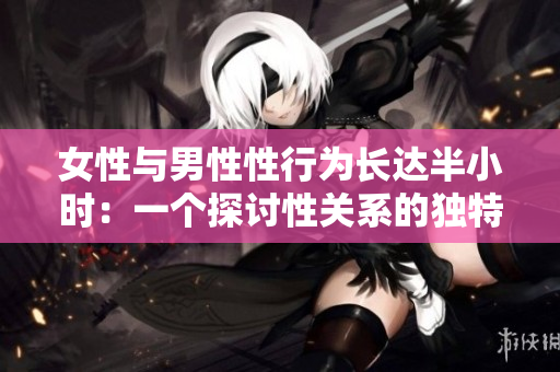 女性与男性性行为长达半小时：一个探讨性关系的独特时刻