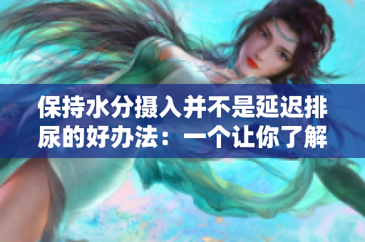 保持水分摄入并不是延迟排尿的好办法：一个让你了解身体需要的新标题