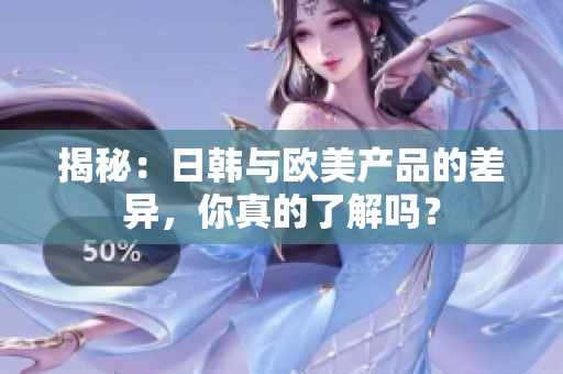 揭秘：日韩与欧美产品的差异，你真的了解吗？