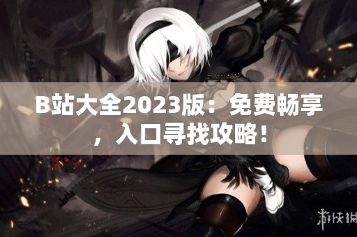 B站大全2023版：免费畅享，入口寻找攻略！