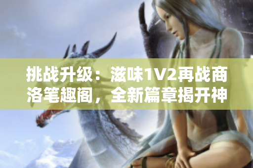 挑战升级：滋味1V2再战商洛笔趣阁，全新篇章揭开神秘面纱！