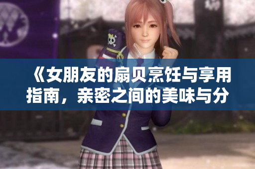 《女朋友的扇贝烹饪与享用指南，亲密之间的美味与分享》