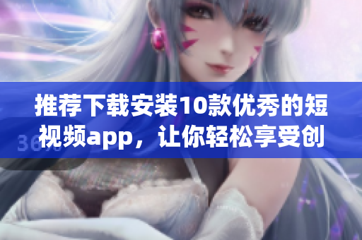 推荐下载安装10款优秀的短视频app，让你轻松享受创意和乐趣