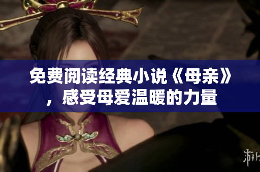 免费阅读经典小说《母亲》，感受母爱温暖的力量